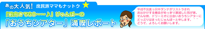 あの大人気！庶民派ママもナットク★&nbsp;「前向きでGO～～♪」じゅんぽーの「おうちシアター」満喫レポート