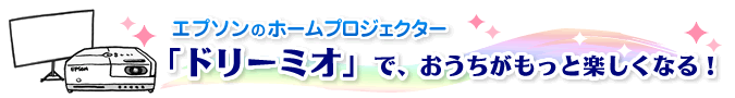 エプソンのホームプロジェクター「-dreamio- ドリーミオ」でおうちがもっと楽しくなる！