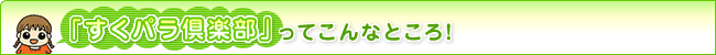「すくパラ倶楽部」ってこんなところ！