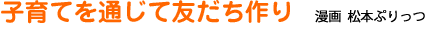 『子育てを通じて友だち作り』漫画:松本ぷりっつ