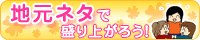 地元ネタで盛り上がろう！