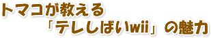 トマコが教えるテレしばいwiiの魅力