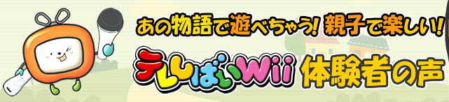 あの物語で遊べちゃう！親子で楽しい！テレしばいwii体験者の声