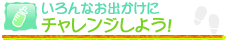 いろんなお出かけにチャレンジしよう！
