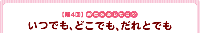 【第4回】絵本を楽しむコツ 『いつでも、どこでも、だれとでも』